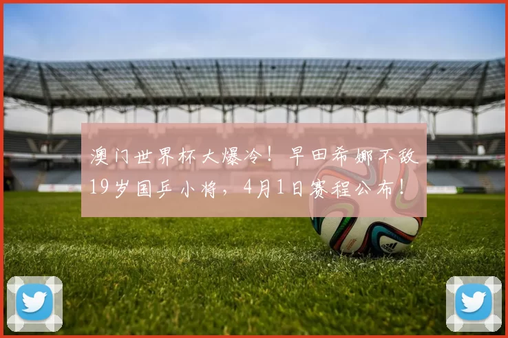 澳门世界杯大爆冷！早田希娜不敌19岁国乒小将，4月1日赛程公布！孙颖莎轰3-0横扫，温瑞博3-0西蒙・高茨