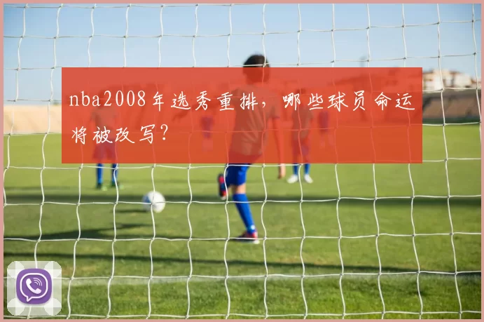 nba2008年选秀重排，哪些球员命运将被改写？