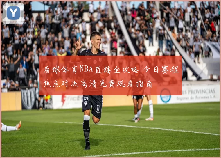 看球体育NBA直播全攻略 今日赛程焦点对决高清免费观看指南