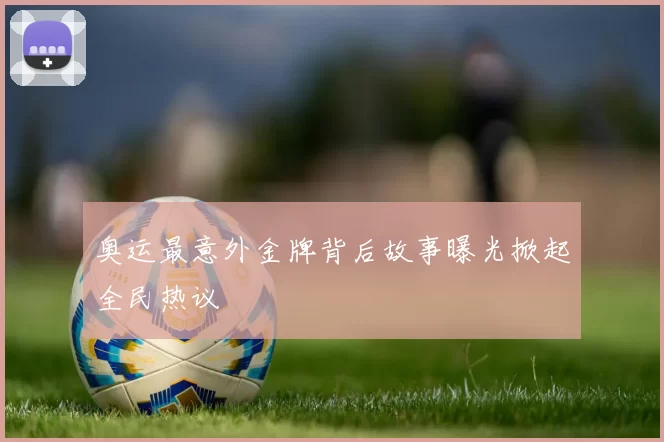 奥运最意外金牌背后故事曝光掀起全民热议