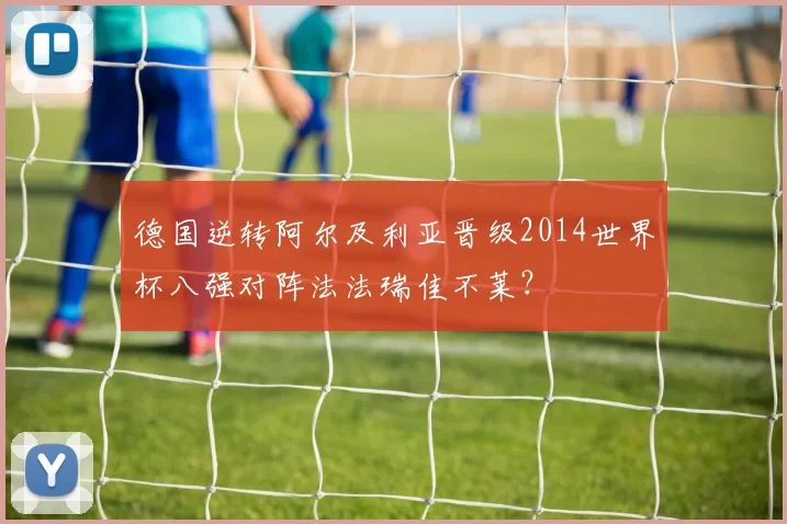 德国逆转阿尔及利亚晋级2014世界杯八强对阵法法瑞佳不莱？