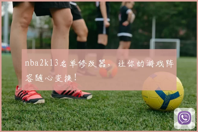 nba2k13名单修改器，让你的游戏阵容随心变换！