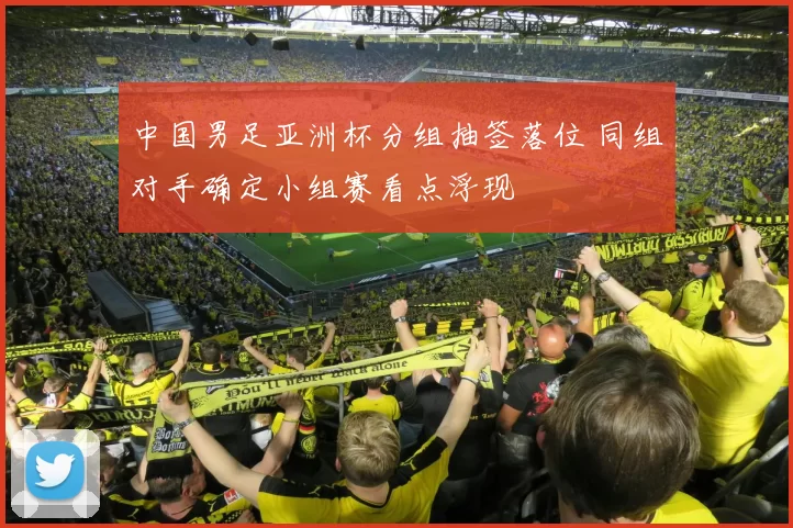 中国男足亚洲杯分组抽签落位 同组对手确定小组赛看点浮现