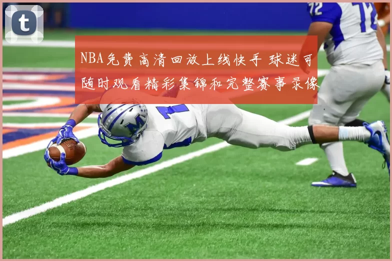 NBA免费高清回放上线快手 球迷可随时观看精彩集锦和完整赛事录像