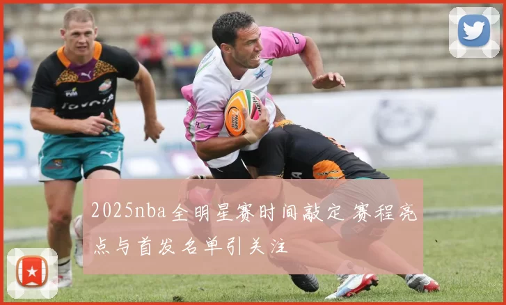 2025nba全明星赛时间敲定 赛程亮点与首发名单引关注
