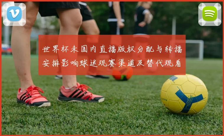 世界杯未国内直播版权分配与转播安排影响球迷观赛渠道及替代观看方式