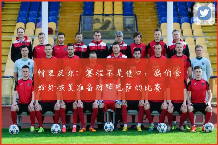 特里皮尔：赛程不是借口，我们会好好恢复准备对阵巴萨的比赛