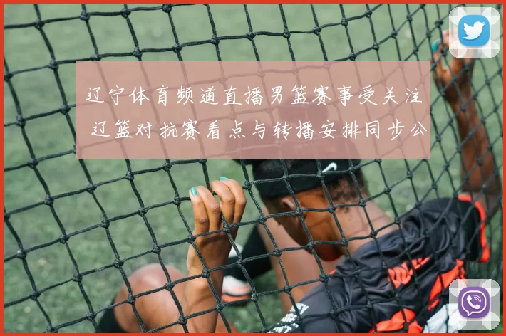 辽宁体育频道直播男篮赛事受关注 辽篮对抗赛看点与转播安排同步公布