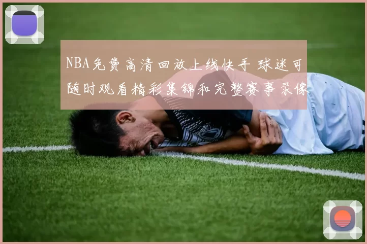NBA免费高清回放上线快手 球迷可随时观看精彩集锦和完整赛事录像