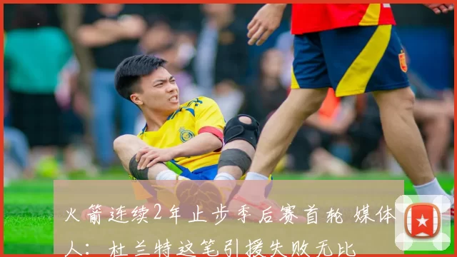 火箭连续2年止步季后赛首轮 媒体人：杜兰特这笔引援失败无比