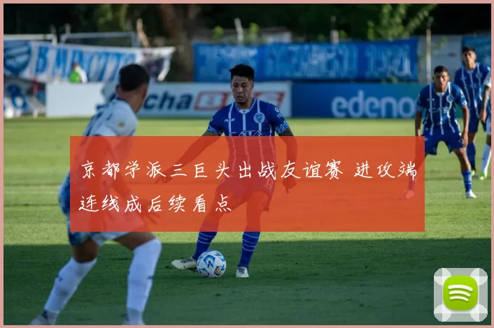 京都学派三巨头出战友谊赛 进攻端连线成后续看点