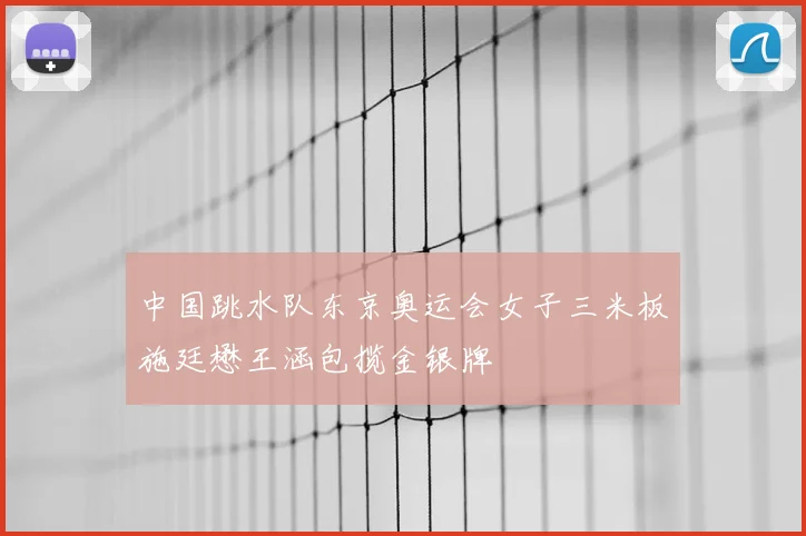 中国跳水队东京奥运会女子三米板施廷懋王涵包揽金银牌