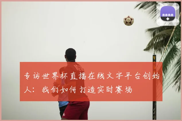专访世界杯直播在线文字平台创始人：我们如何打造实时赛场