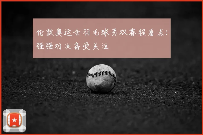伦敦奥运会羽毛球男双赛程看点：强强对决备受关注