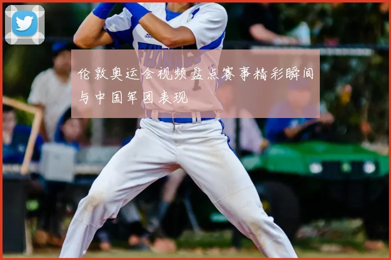 伦敦奥运会视频盘点赛事精彩瞬间与中国军团表现