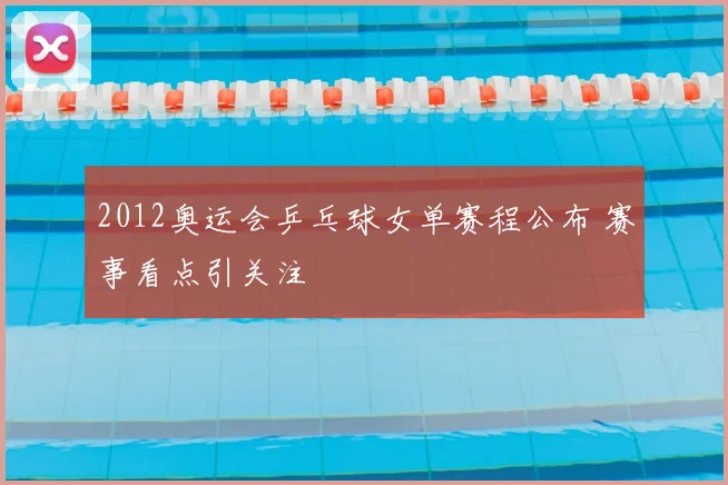 2012奥运会乒乓球女单赛程公布 赛事看点引关注