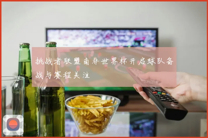 挑战者联盟南非世界杯开启球队备战与赛程关注