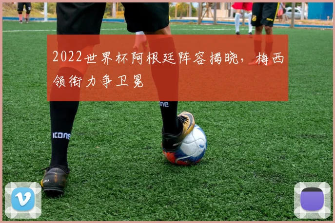 2022世界杯阿根廷阵容揭晓,梅西领衔力争卫冕
