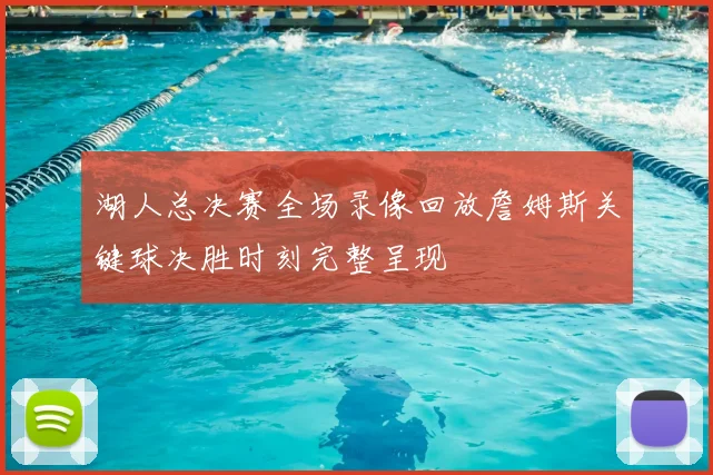 湖人总决赛全场录像回放詹姆斯关键球决胜时刻完整呈现