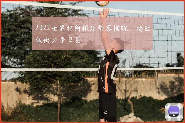 2022世界杯阿根廷阵容揭晓,梅西领衔力争卫冕