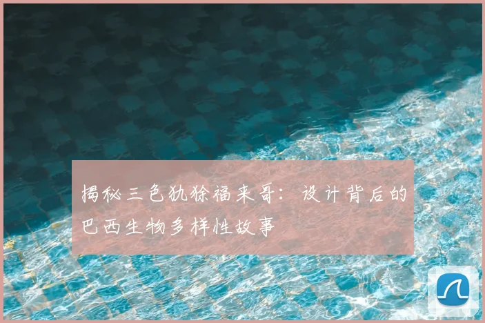 揭秘三色犰狳福来哥：设计背后的巴西生物多样性故事
