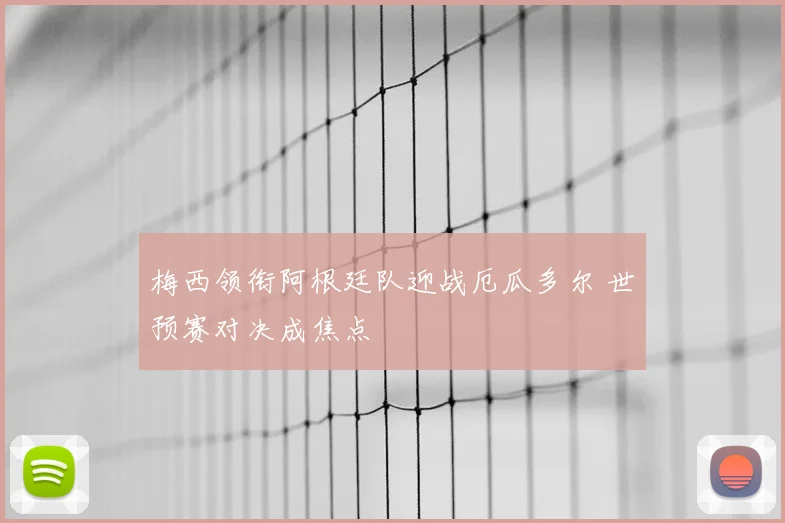 梅西领衔阿根廷队迎战厄瓜多尔 世预赛对决成焦点