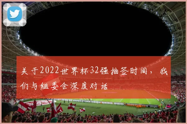 关于2022世界杯32强抽签时间,我们与组委会深度对话
