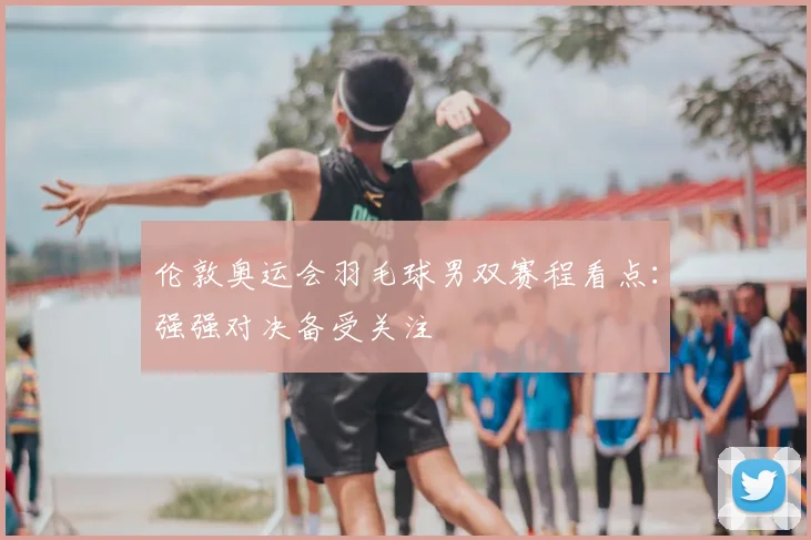 伦敦奥运会羽毛球男双赛程看点：强强对决备受关注