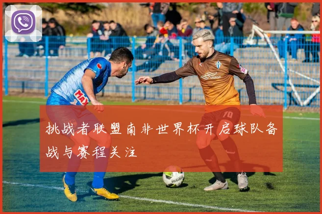 挑战者联盟南非世界杯开启球队备战与赛程关注