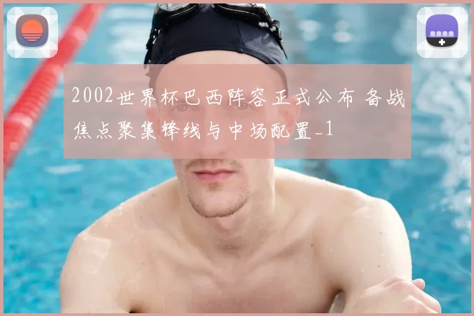 2002世界杯巴西阵容正式公布 备战焦点聚集锋线与中场配置_1