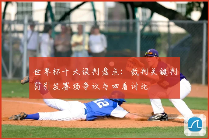 世界杯十大误判盘点:裁判关键判罚引发赛场争议与回看讨论