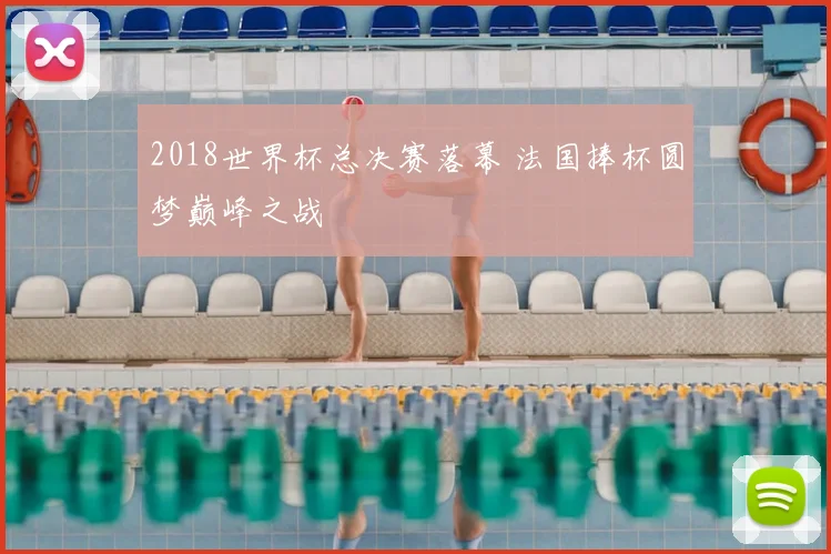 2018世界杯总决赛落幕 法国捧杯圆梦巅峰之战