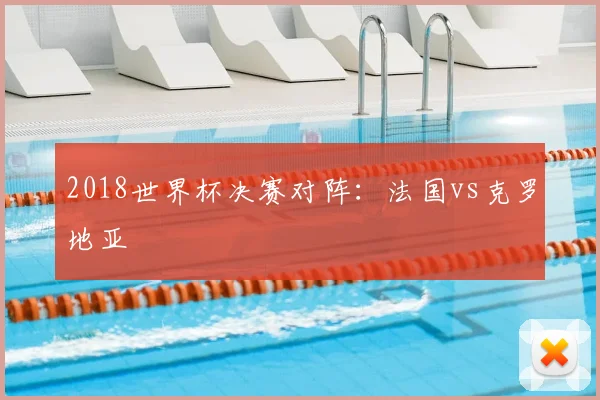 2018世界杯决赛对阵：法国vs克罗地亚