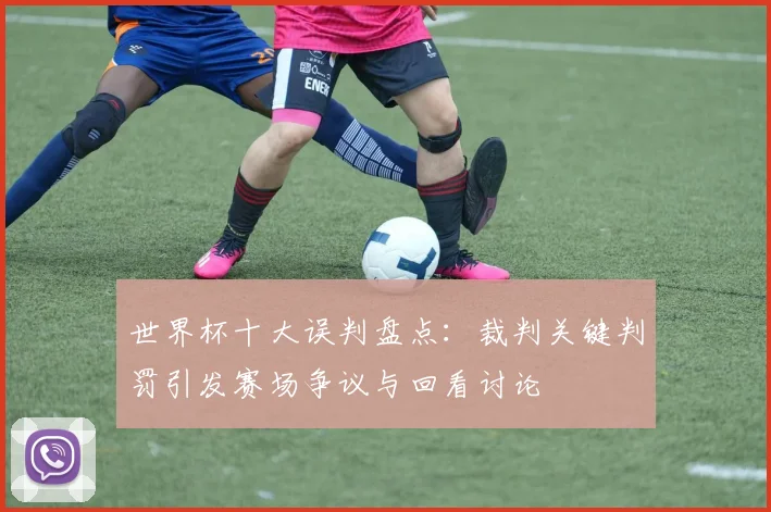 世界杯十大误判盘点：裁判关键判罚引发赛场争议与回看讨论