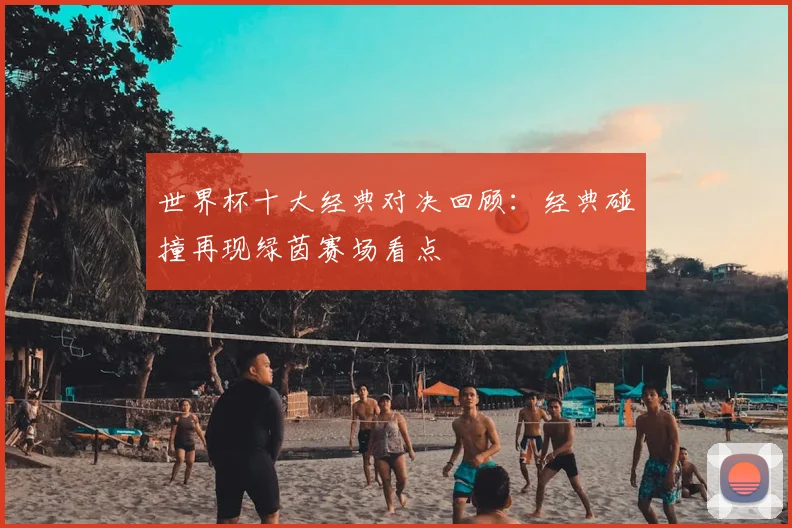 世界杯十大经典对决回顾：经典碰撞再现绿茵赛场看点