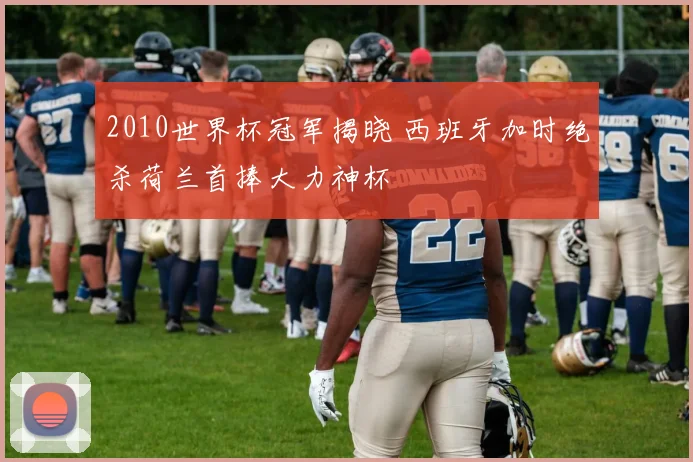 2010世界杯冠军揭晓 西班牙加时绝杀荷兰首捧大力神杯