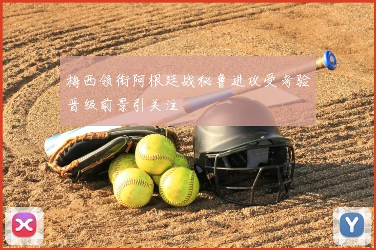 梅西领衔阿根廷战秘鲁进攻受考验晋级前景引关注