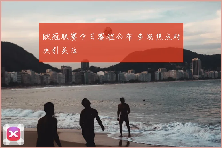 欧冠联赛今日赛程公布 多场焦点对决引关注