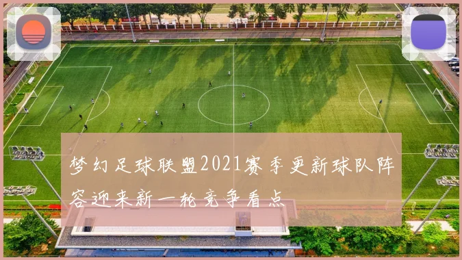 梦幻足球联盟2021赛季更新球队阵容迎来新一轮竞争看点