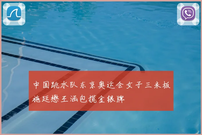 中国跳水队东京奥运会女子三米板施廷懋王涵包揽金银牌