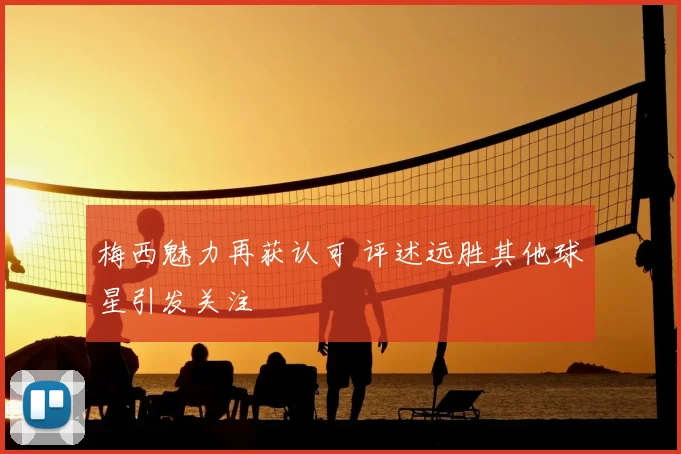 梅西魅力再获认可 评述远胜其他球星引发关注