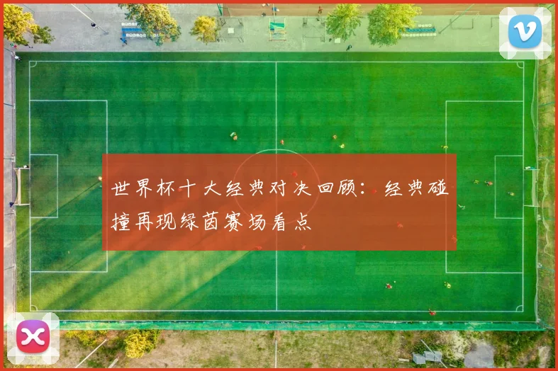 世界杯十大经典对决回顾：经典碰撞再现绿茵赛场看点