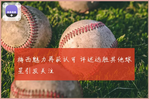 梅西魅力再获认可 评述远胜其他球星引发关注