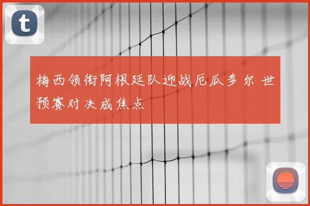 梅西领衔阿根廷队迎战厄瓜多尔 世预赛对决成焦点