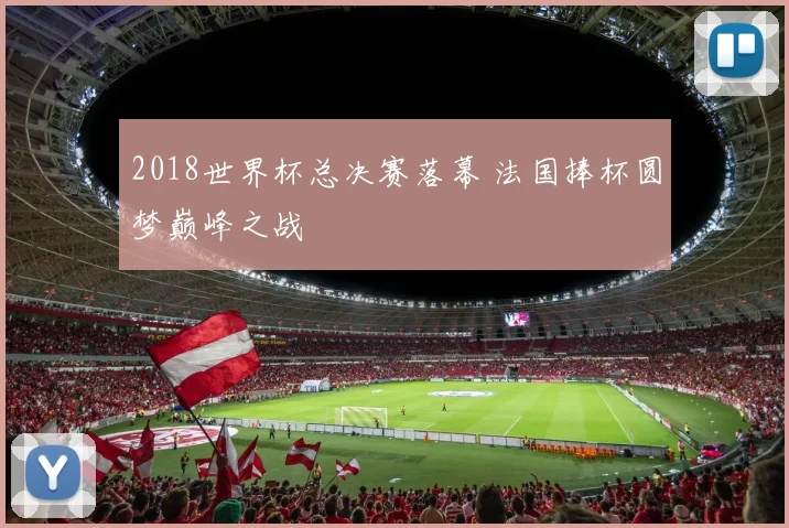 2018世界杯总决赛落幕 法国捧杯圆梦巅峰之战
